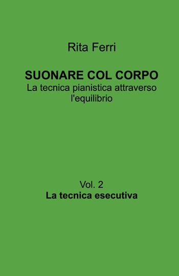 Suonare col corpo. La tecnica pianistica attraverso l'equilibrio. Vol. 2: La tecnica esecutiva - Rita Ferri - Libro ilmiolibro self publishing 2026, La community di ilmiolibro.it | Libraccio.it