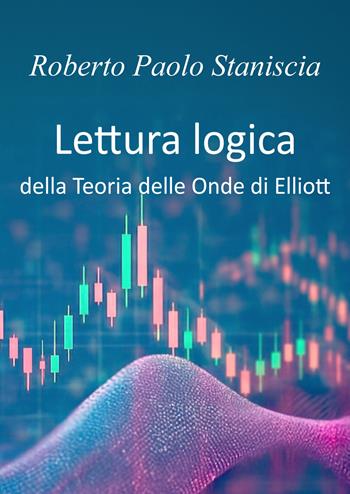 Lettura logica della teoria delle onde di Elliott - Roberto Paolo Staniscia - Libro ilmiolibro self publishing 2026, La community di ilmiolibro.it | Libraccio.it