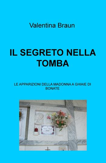 Il segreto nella tomba. Le apparizioni della Madonna a Ghiaie di Bonate - Valentina Braun - Libro ilmiolibro self publishing 2026, La community di ilmiolibro.it | Libraccio.it