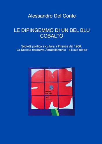 Le dipingemmo di un bel blu cobalto. Società politica e cultura a Firenze dal 1966. La Società ricreativa Affratellamento e il suo teatro - Alessandro Del Conte - Libro ilmiolibro self publishing 2026, La community di ilmiolibro.it | Libraccio.it