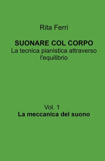 Suonare col corpo. La tecnica pianistica attraverso l'equilibrio. Vol. 1: La meccanica del suono - Rita Ferri - Libro ilmiolibro self publishing 2026, La community di ilmiolibro.it | Libraccio.it