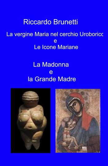 La Madonna e la Grande Madre. La vergine Maria nel cerchio Uroborico e le icone Mariane - Riccardo Brunetti - Libro ilmiolibro self publishing 2026, La community di ilmiolibro.it | Libraccio.it