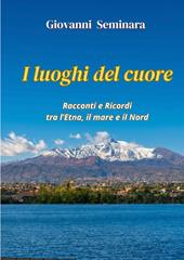 I luoghi del cuore. Racconti e Ricordi tra l'Etna, il mare e il Nord