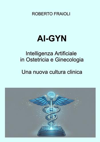 AI-GYN. Intelligenza artificiale in ostetricia e ginecologia. Una nuova cultura clinica - Roberto Fraioli - Libro ilmiolibro self publishing 2026, La community di ilmiolibro.it | Libraccio.it