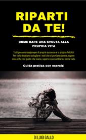 Riparti da te! Come dare una svolta alla propria vita!