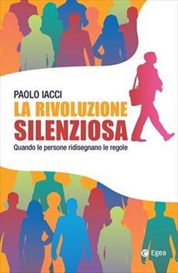 La rivoluzione silenziosa. Quando le persone ridisegnano le regole - Paolo Iacci - Libro EGEA 2025, Business e oltre | Libraccio.it