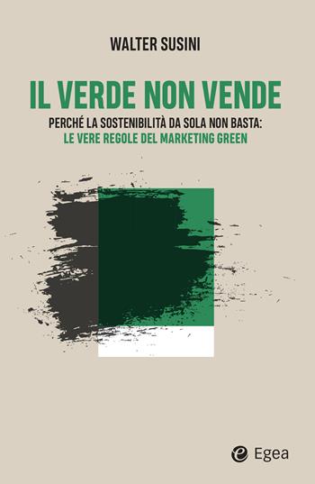 Il verde non vende. Perché la sostenibilità da sola non basta: le vere regole del marketing green - Walter Susini - Libro EGEA 2026 | Libraccio.it