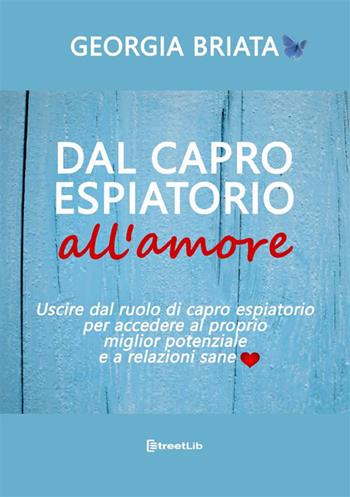 Dal capro espiatorio all'amore. Uscire dal ruolo di capro espiatorio per accedere al tuo miglior potenziale e a relazioni sane - Georgia Briata - Libro StreetLib 2024 | Libraccio.it