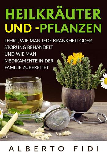 Heilkräuter und -pflanzen. Lehrt, wie man jede Krankheit oder Störung behandelt und wie man Medikamente in der Familie zubereitet - Alberto Fidi - Libro StreetLib 2024 | Libraccio.it