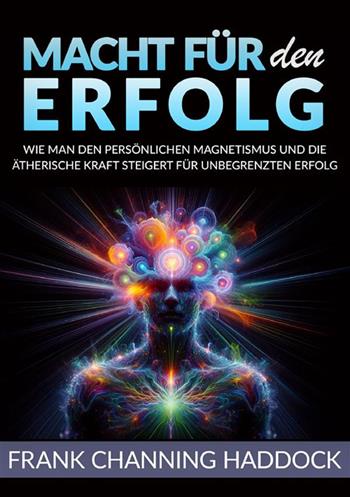 Macht für den erfolg. Wie man den persönlichen magnetismus und die ätherische kraft steigert für unbegrenzten erfolg - Frank C. Haddock - Libro StreetLib 2024 | Libraccio.it