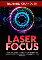 Laser focus. Sfrutta il potere della concentrazione per raggiungere i tuoi obiettivi e realizzare i tuoi desideri