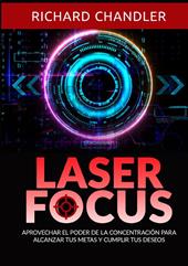 Laser Focus. Aprovechar el poder de la concentración para alcanzar tus metas y cumplir tus deseos