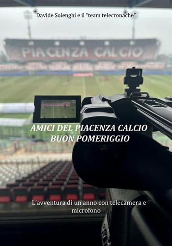 Amici del Piacenza Calcio buon pomeriggio. L'avventura di un anno con telecamera e microfono - Davide Solenghi - Libro StreetLib 2024 | Libraccio.it