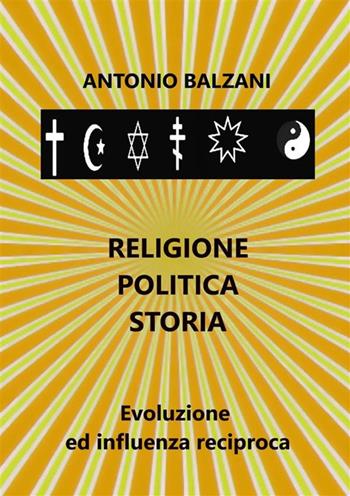 Religione. Politica. Storia. Evoluzione ed influenza reciproca - Antonio Balzani - Libro StreetLib 2024 | Libraccio.it