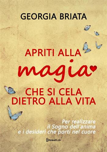 Apriti alla magia che si cela dietro alla vita. Per realizzare il sogno della tua anima e i desideri che porti nel cuore - Georgia Briata - Libro StreetLib 2024 | Libraccio.it