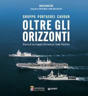 Oltre gli orizzonti. Gruppo Portaerei Cavour. Storia di un viaggio attraverso l'Indo-Pacifico - Greta Cristini, Carlo Mari, Gian Carlo Vecchi - Libro Giunti Editore 2025 | Libraccio.it