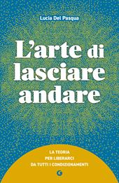 L'arte di lasciare andare. La teoria per liberarci da tutti i condizionamenti