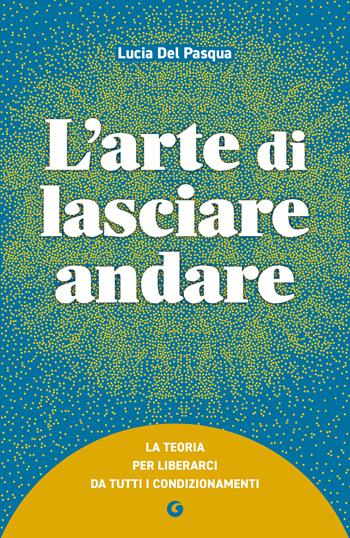 L'arte di lasciare andare. La teoria per liberarci da tutti i condizionamenti - Lucia Del Pasqua - Libro Giunti Editore 2025, Varia | Libraccio.it