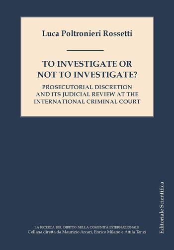 To investigate or not investigate? Prosecutorial discretion and its judicial review at the international criminal court - Luca Rossetti Poltronieri - Libro Editoriale Scientifica 2024, La ricerca del diritto nella comunità internazionale | Libraccio.it