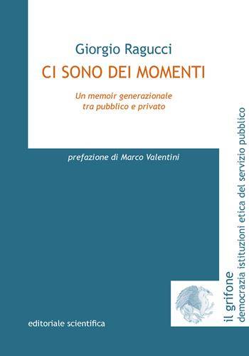 Ci sono dei momenti. Un memoir generazionale tra pubblico e privato - Giorgio Ragucci - Libro Editoriale Scientifica 2025, Il grifone. Democrazia istituzioni etica del servizio pubblico | Libraccio.it
