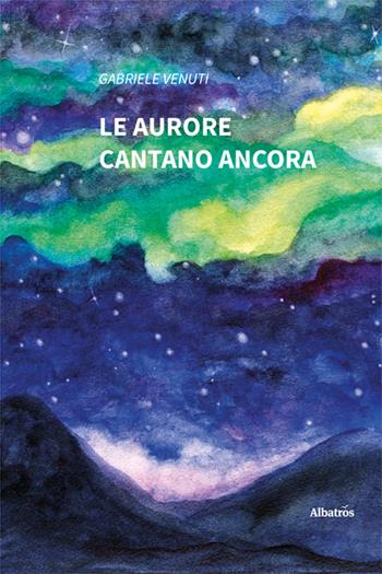 Le aurore cantano ancora - Gabriele Venuti - Libro Gruppo Albatros Il Filo 2024, Nuove voci. Le piume | Libraccio.it