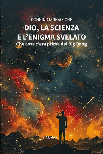 Dio, la scienza e l’enigma svelato: che cosa c'era prima del Big Bang - Donnino Iannaccone - Libro Gruppo Albatros Il Filo 2024, Nuove voci. I saggi | Libraccio.it