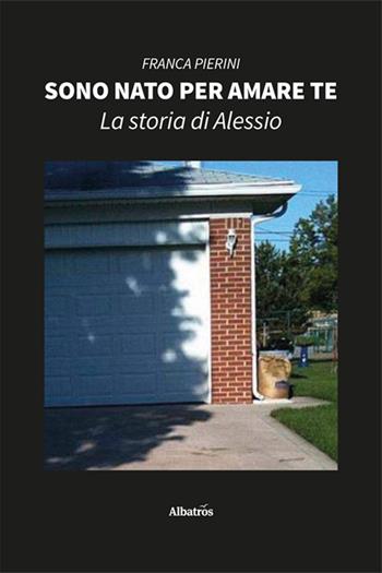 Sono nato per amare te. La storia di Alessio - Franca Pierini - Libro Gruppo Albatros Il Filo 2024, Nuove voci. Vite | Libraccio.it
