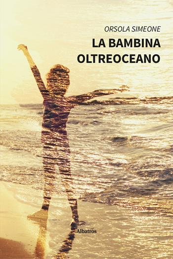 La bambina oltreoceano - Orsola Simeone - Libro Gruppo Albatros Il Filo 2025, Nuove voci. Vite | Libraccio.it