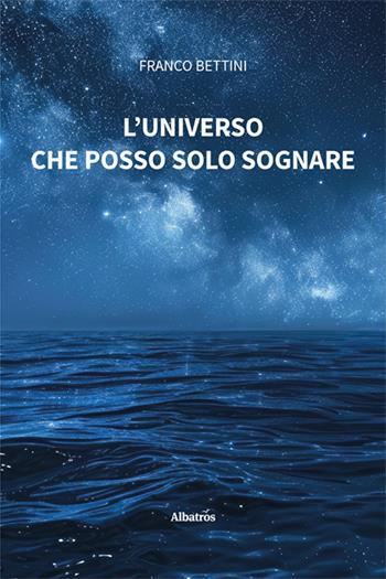L'universo che posso solo sognare - Franco Bettini - Libro Gruppo Albatros Il Filo 2025, Nuove voci | Libraccio.it
