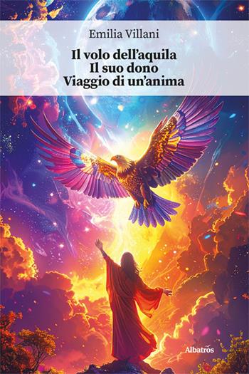 Il volo dell’aquila. Il suo dono. Viaggio di un’anima - Emilia Villani - Libro Gruppo Albatros Il Filo 2025, Nuove voci. Confini | Libraccio.it