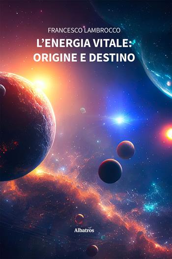 L'energia vitale: origine e destino - Francesco Lambrocco - Libro Gruppo Albatros Il Filo 2025, Nuove voci. I saggi | Libraccio.it