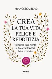 Crea la tua vita felice e redditizia. Trasforma casa, mente e finanze attraverso la tua creatività