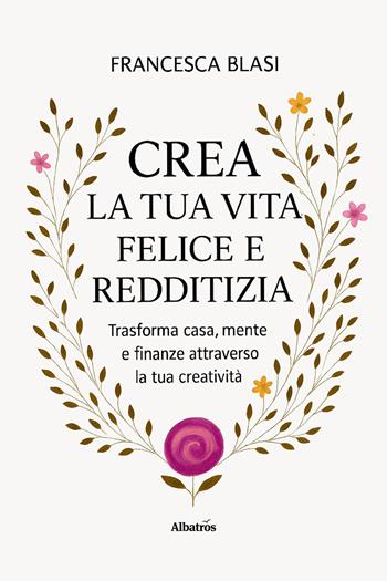 Crea la tua vita felice e redditizia. Trasforma casa, mente e finanze attraverso la tua creatività - Francesca Blasi - Libro Gruppo Albatros Il Filo 2025, Nuove voci. I saggi | Libraccio.it
