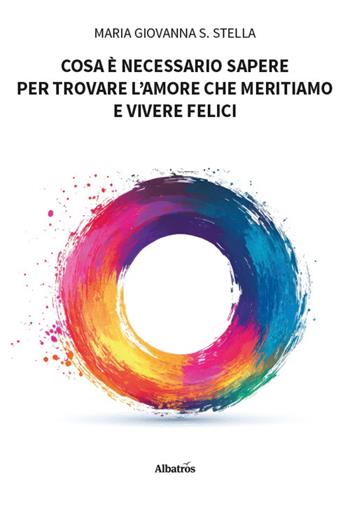 Cosa è necessario sapere per trovare l'amore che meritiamo e vivere felici - Maria Giovanna S. Stella - Libro Gruppo Albatros Il Filo 2025, Nuove voci. I saggi | Libraccio.it