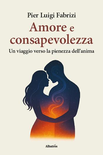 Amore e consapevolezza. Un viaggio verso la pienezza dell'anima - Pier Luigi Fabrizi - Libro Gruppo Albatros Il Filo 2025, Nuove voci. I saggi | Libraccio.it