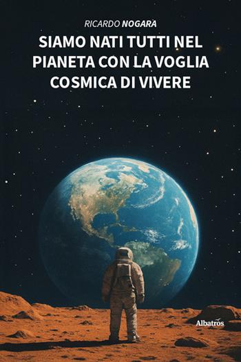 Siamo nati tutti nel pianeta con la voglia cosmica di vivere - Ricardo Nogara - Libro Gruppo Albatros Il Filo 2025, Nuove voci. I saggi | Libraccio.it