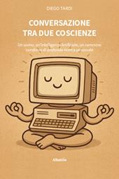 Conversazione tra due coscienze. Un uomo, un'Intelligenza Artificiale, un cammino condiviso di profonda ricerca personale