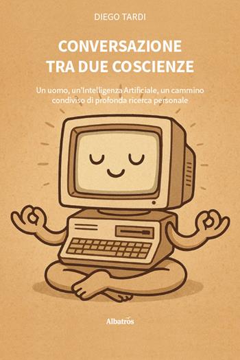 Conversazione tra due coscienze. Un uomo, un'Intelligenza Artificiale, un cammino condiviso di profonda ricerca personale - Diego Tardi - Libro Gruppo Albatros Il Filo 2025, Nuove voci. Strade | Libraccio.it