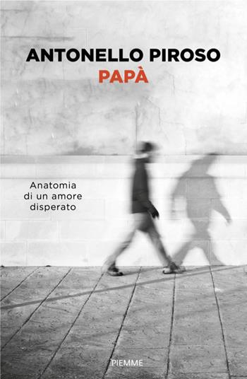 Papà. Anatomia di un amore disperato - Antonello Piroso - Libro Piemme 2026, Saggi PM | Libraccio.it