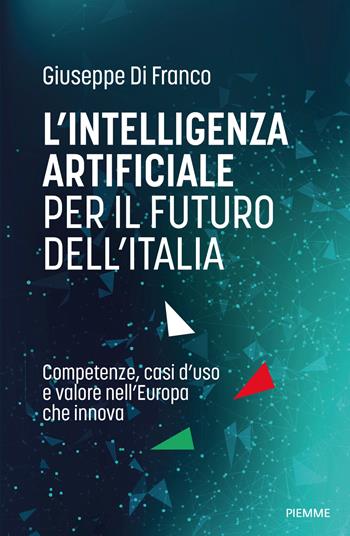 L'intelligenza artificiale per il futuro dell'Italia. Competenze, casi d'uso e valore nell'Europa che innova - Giuseppe Di Franco - Libro Piemme 2026 | Libraccio.it