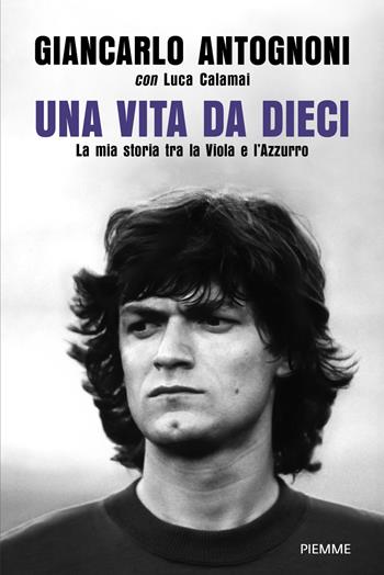 Una vita da dieci. La mia storia tra la Viola e l'Azzurro - Giancarlo Antognoni, Luca Calamai - Libro Piemme 2026, Saggi PM | Libraccio.it