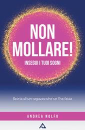 Non mollare! Insegui i tuoi sogni. Storia di un ragazzo che ce l'ha fatta