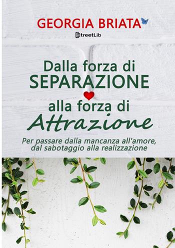 Dalla forza di separazione alla forza di attrazione. Per passare dalla mancanza all'amore, dal sabotaggio alla realizzazione - Georgia Briata - Libro StreetLib 2025 | Libraccio.it