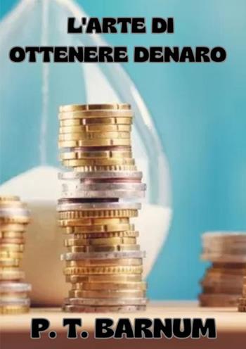 L'arte di ottenere denaro - Phineas Taylor Barnum - Libro StreetLib 2025 | Libraccio.it