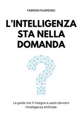 L'intelligenza sta nella domanda. La guida che ti insegna a usare davvero l'intelligenza artificiale