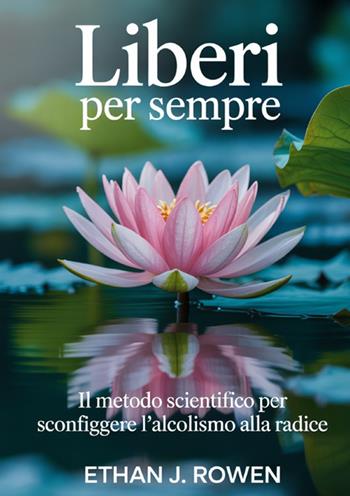 Liberi per sempre. Il metodo scientifico per sconfiggere l'alcolismo alla radice - Ethan J. Rowen - Libro StreetLib 2025 | Libraccio.it