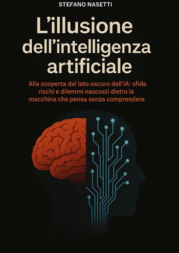 L'illusione dell'intelligenza artificiale. Alla scoperta del lato oscuro dell'IA: sfide, rischi e dilemmi nascosti dietro la macchina che pensa senza comprendere - Stefano Nasetti - Libro StreetLib 2025 | Libraccio.it