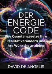 Der Energie Code: Wie Quantengesetze Ihre Realität verändern und Ihre Wünsche anziehen