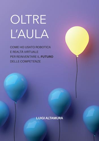 Oltre l'aula. Come ho usato robotica e realtà virtuale per reinventare il futuro delle competenze - Luigi Altamura - Libro StreetLib 2025 | Libraccio.it