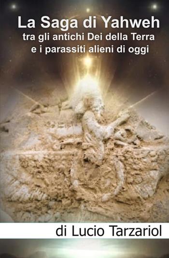 La saga di Yahweh tra gli antichi Dei della Terra e i parassiti alieni di oggi. «Interazione e manipolazione aliena sul pianeta Terra» - Lucio Tarzariol - Libro StreetLib 2025 | Libraccio.it